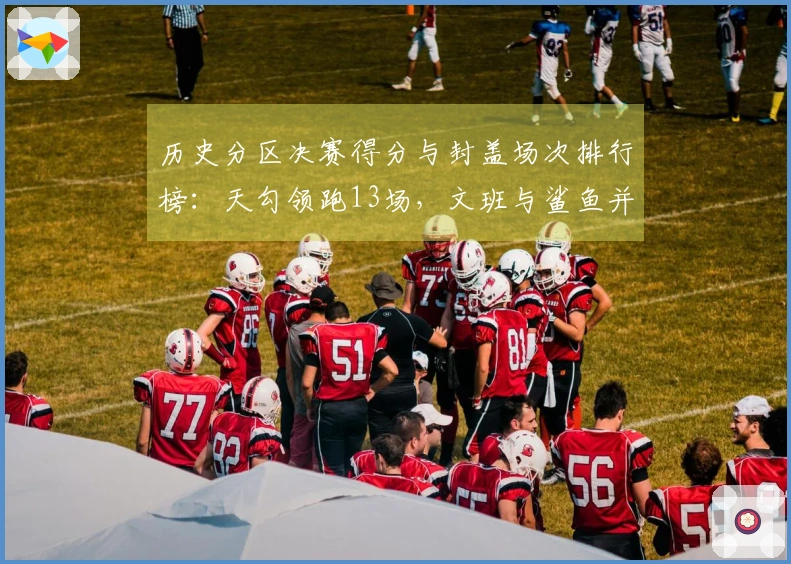 历史分区决赛得分与封盖场次排行榜：天勾领跑13场，文班与鲨鱼并列第4（2场）