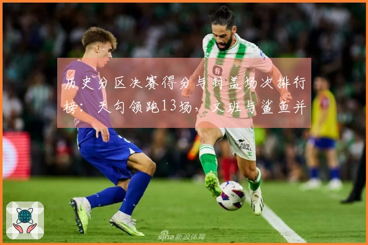 历史分区决赛得分与封盖场次排行榜：天勾领跑13场，文班与鲨鱼并列第4（2场）