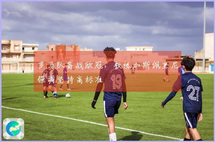 罗马队备战欧冠，教练加斯佩里尼强调坚持高标准