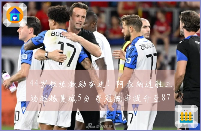 44岁教练激励奋进！阿森纳连胜三场超越曼城5分 夺冠概率提升至87.2%