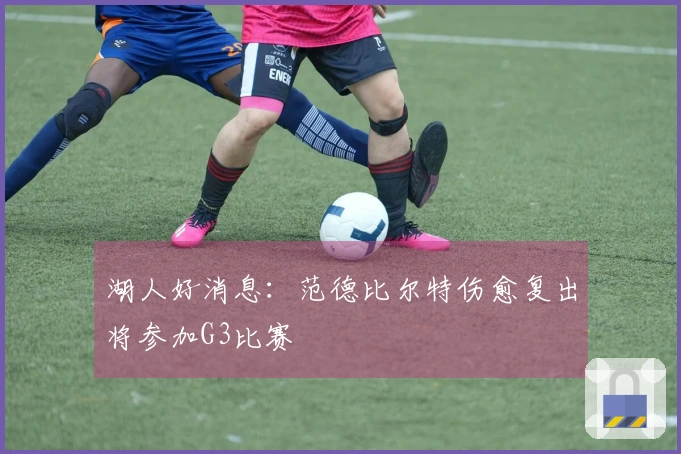 湖人好消息：范德比尔特伤愈复出将参加G3比赛